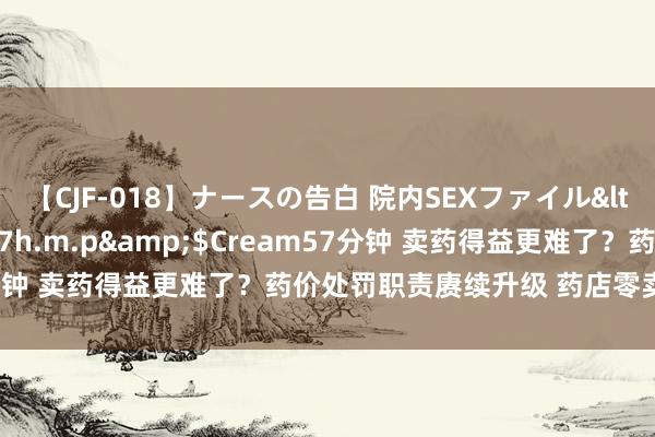 【CJF-018】ナースの告白 院内SEXファイル</a>2008-03-07h.m.p&$Cream57分钟 卖药得益更难了？药价处罚职责赓续升级 药店零卖股颤动着落