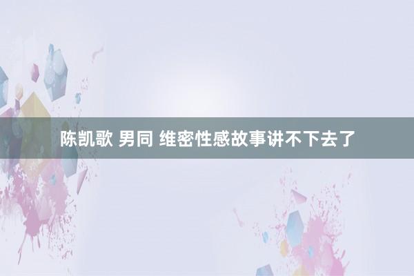 陈凯歌 男同 维密性感故事讲不下去了