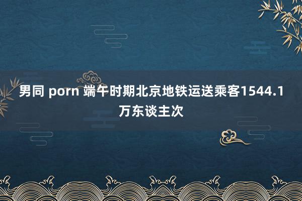 男同 porn 端午时期北京地铁运送乘客1544.1万东谈主次