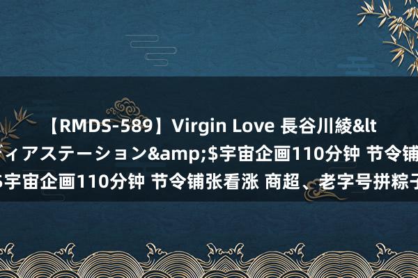 【RMDS-589】Virgin Love 長谷川綾</a>2010-05-17メディアステーション&$宇宙企画110分钟 节令铺张看涨 商超、老字号拼粽子创意