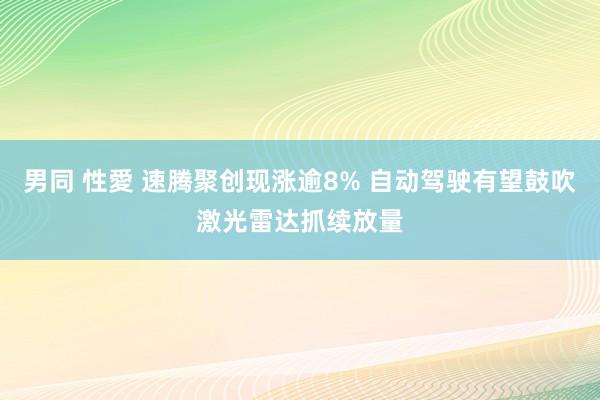 男同 性愛 速腾聚创现涨逾8% 自动驾驶有望鼓吹激光雷达抓续放量