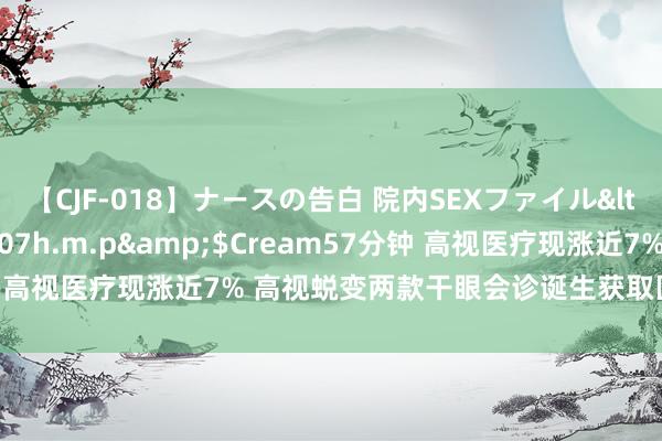 【CJF-018】ナースの告白 院内SEXファイル</a>2008-03-07h.m.p&$Cream57分钟 高视医疗现涨近7% 高视蜕变两款干眼会诊诞生获取医疗器械注册证