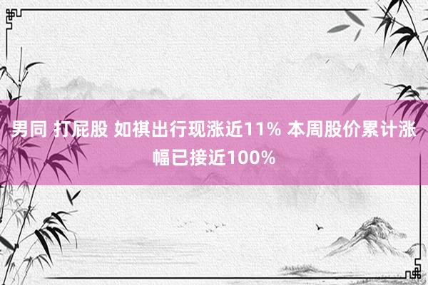 男同 打屁股 如祺出行现涨近11% 本周股价累计涨幅已接近100%