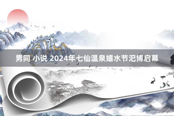 男同 小说 2024年七仙温泉嬉水节汜博启幕