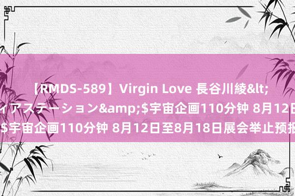 【RMDS-589】Virgin Love 長谷川綾</a>2010-05-17メディアステーション&$宇宙企画110分钟 8月12日至8月18日展会举止预报