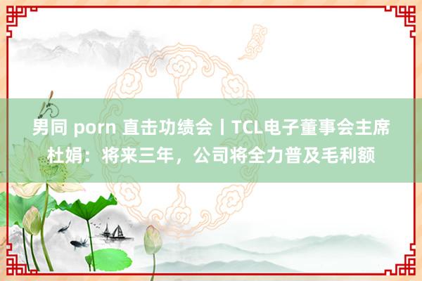 男同 porn 直击功绩会丨TCL电子董事会主席杜娟：将来三年，公司将全力普及毛利额