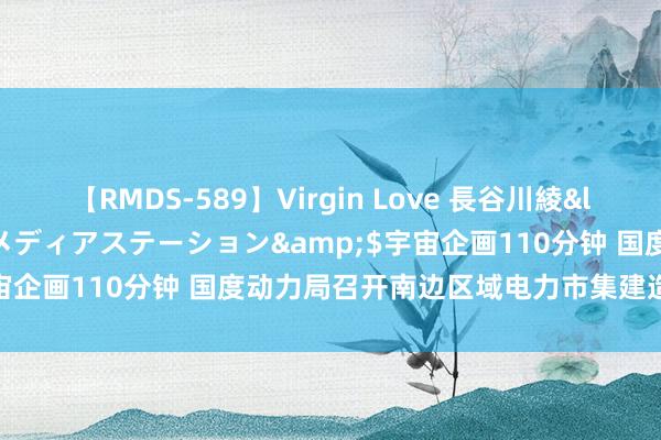 【RMDS-589】Virgin Love 長谷川綾</a>2010-05-17メディアステーション&$宇宙企画110分钟 国度动力局召开南边区域电力市集建造使命鼓吹会