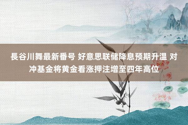 長谷川舞最新番号 好意思联储降息预期升温 对冲基金将黄金看涨押注增至四年高位