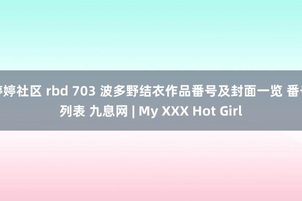 婷婷社区 rbd 703 波多野结衣作品番号及封面一览 番号列表 九息网 | My XXX Hot Girl