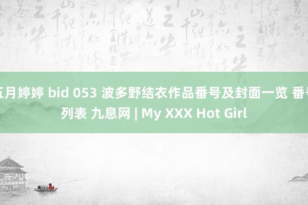 五月婷婷 bid 053 波多野结衣作品番号及封面一览 番号列表 九息网 | My XXX Hot Girl