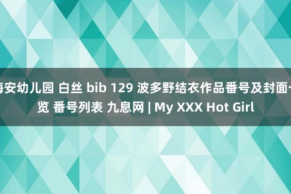 海安幼儿园 白丝 bib 129 波多野结衣作品番号及封面一览 番号列表 九息网 | My XXX Hot Girl