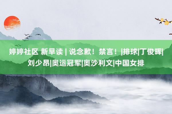 婷婷社区 新早读 | 说念歉！禁言！|排球|丁俊晖|刘少昂|奥运冠军|奥沙利文|中国女排