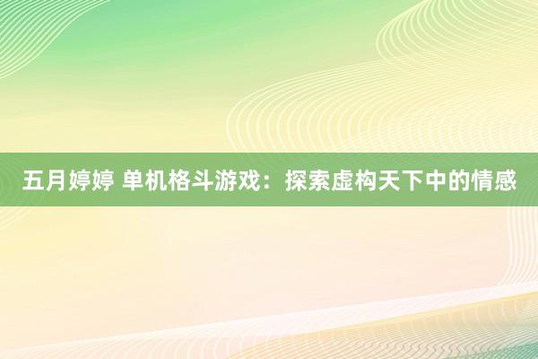 五月婷婷 单机格斗游戏：探索虚构天下中的情感