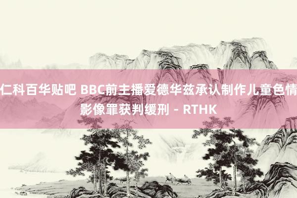 仁科百华贴吧 BBC前主播爱德华兹承认制作儿童色情影像罪　获判缓刑 - RTHK