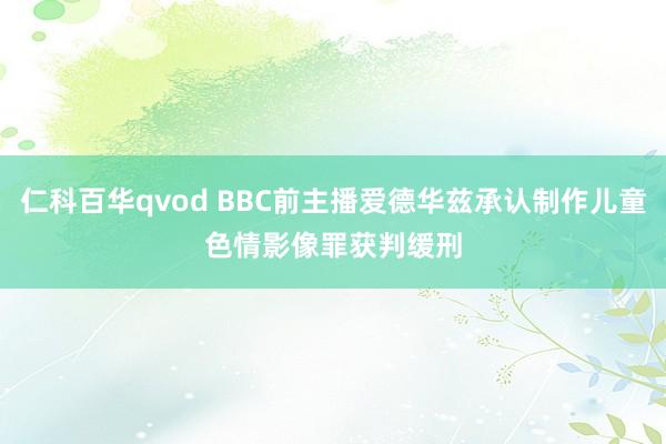 仁科百华qvod BBC前主播爱德华兹承认制作儿童色情影像罪　获判缓刑