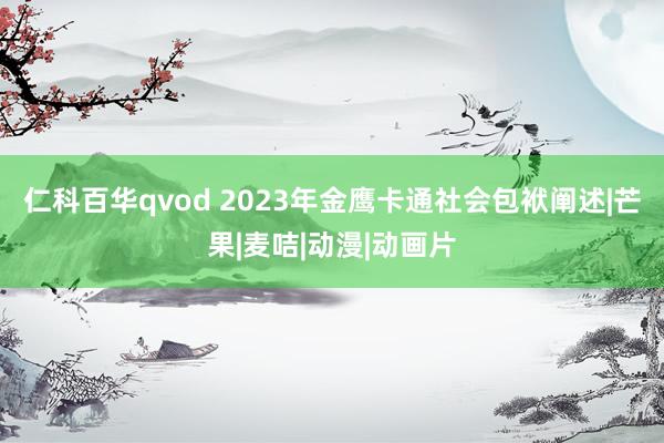 仁科百华qvod 2023年金鹰卡通社会包袱阐述|芒果|麦咭|动漫|动画片