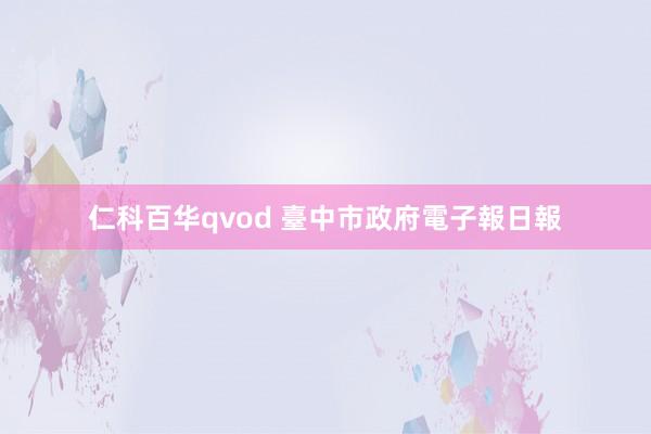 仁科百华qvod 臺中市政府電子報日報