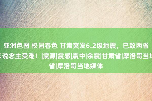 亚洲色图 校园春色 甘肃突发6.2级地震，已致两省111东说念主受难！|震源|震感|震中|余震|甘肃省|摩洛哥当地媒体